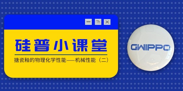 GWIPPO硅普小课堂丨搪瓷釉的物理化学性能—机械性能（二）